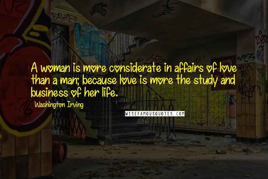 Washington Irving Quotes: A woman is more considerate in affairs of love than a man; because love is more the study and business of her life.