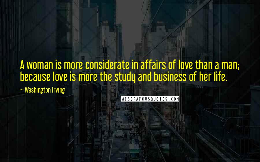 Washington Irving Quotes: A woman is more considerate in affairs of love than a man; because love is more the study and business of her life.