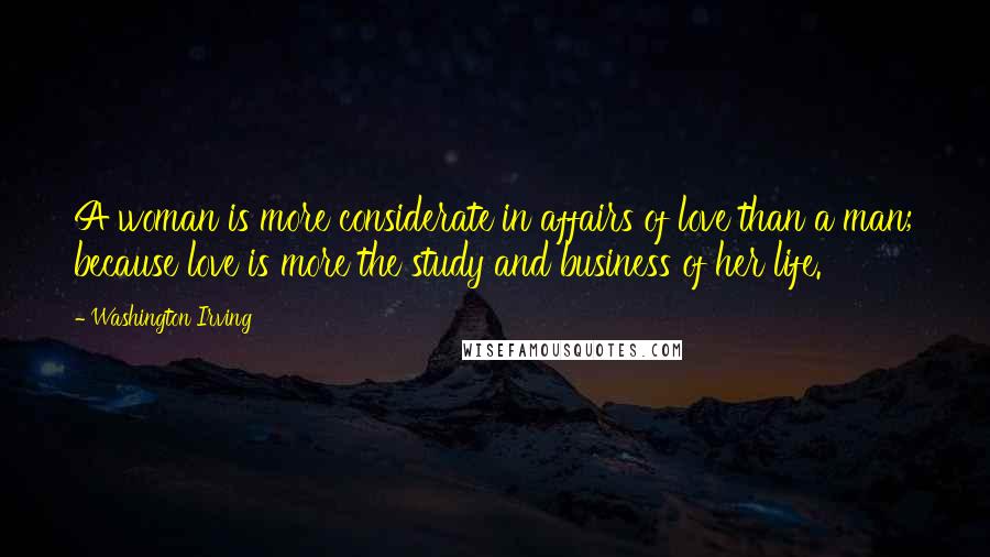 Washington Irving Quotes: A woman is more considerate in affairs of love than a man; because love is more the study and business of her life.