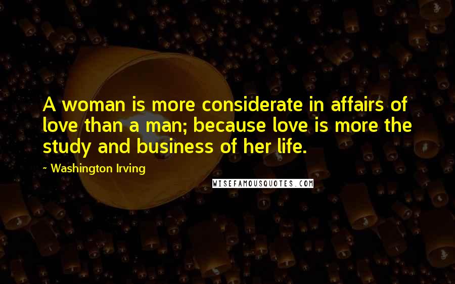 Washington Irving Quotes: A woman is more considerate in affairs of love than a man; because love is more the study and business of her life.