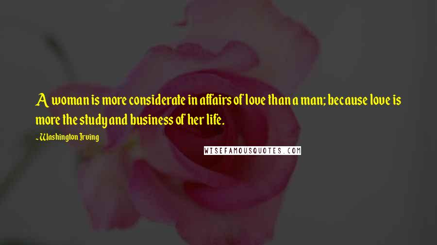 Washington Irving Quotes: A woman is more considerate in affairs of love than a man; because love is more the study and business of her life.