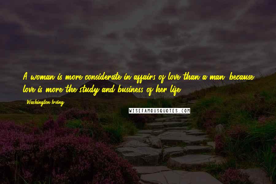 Washington Irving Quotes: A woman is more considerate in affairs of love than a man; because love is more the study and business of her life.