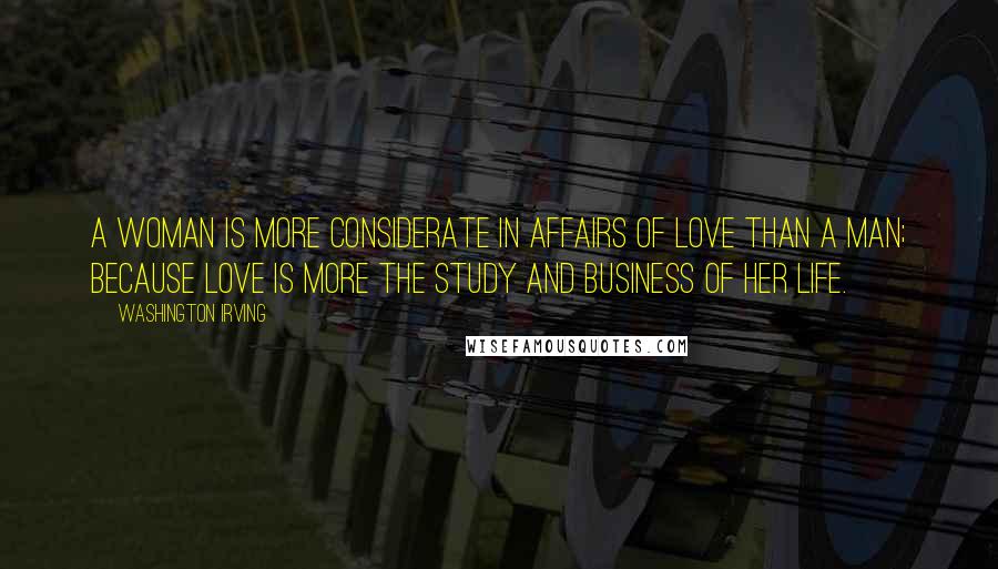 Washington Irving Quotes: A woman is more considerate in affairs of love than a man; because love is more the study and business of her life.