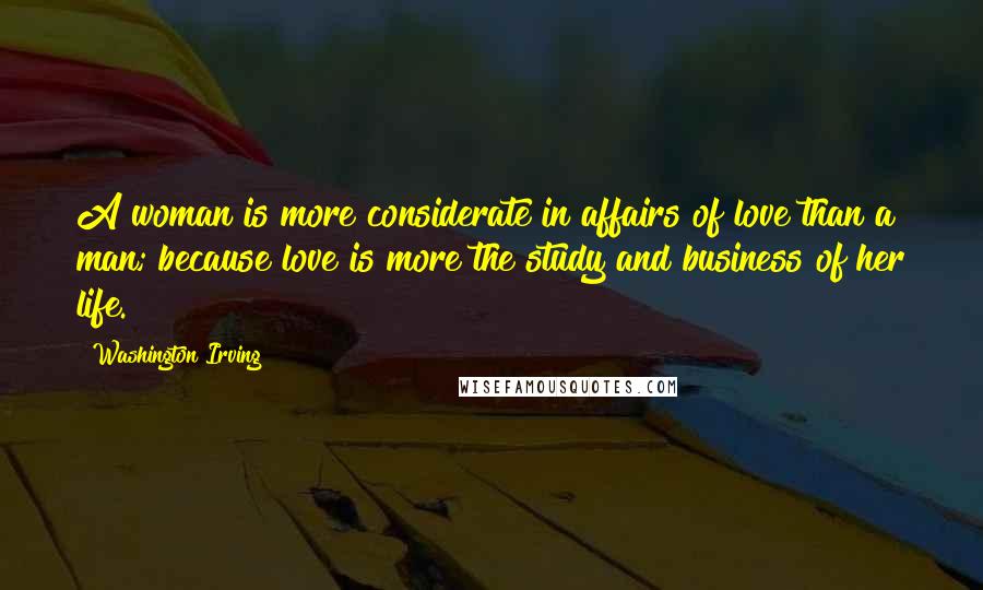 Washington Irving Quotes: A woman is more considerate in affairs of love than a man; because love is more the study and business of her life.