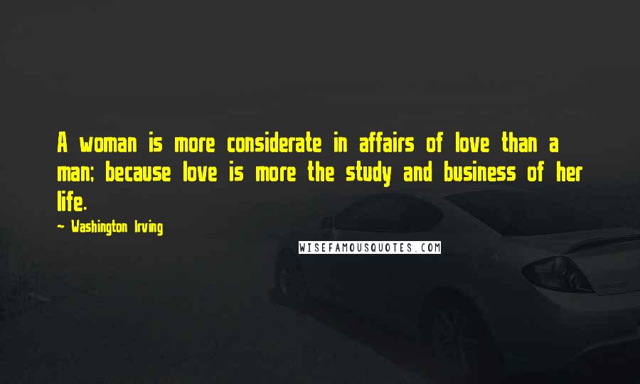 Washington Irving Quotes: A woman is more considerate in affairs of love than a man; because love is more the study and business of her life.