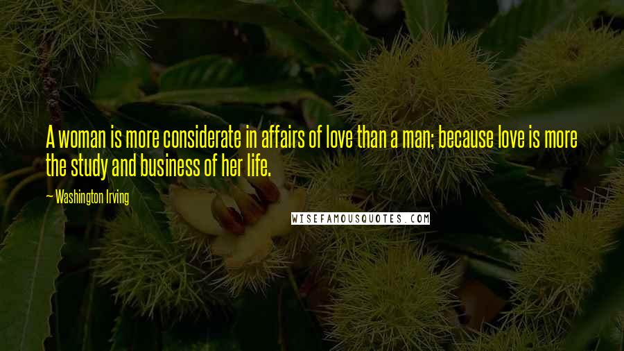 Washington Irving Quotes: A woman is more considerate in affairs of love than a man; because love is more the study and business of her life.