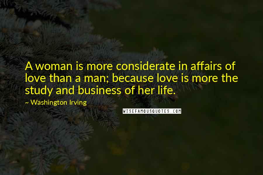 Washington Irving Quotes: A woman is more considerate in affairs of love than a man; because love is more the study and business of her life.