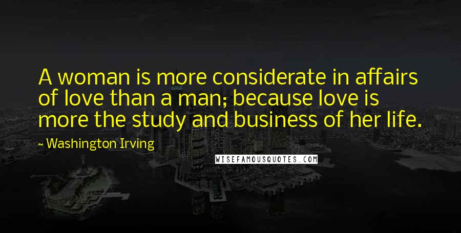 Washington Irving Quotes: A woman is more considerate in affairs of love than a man; because love is more the study and business of her life.