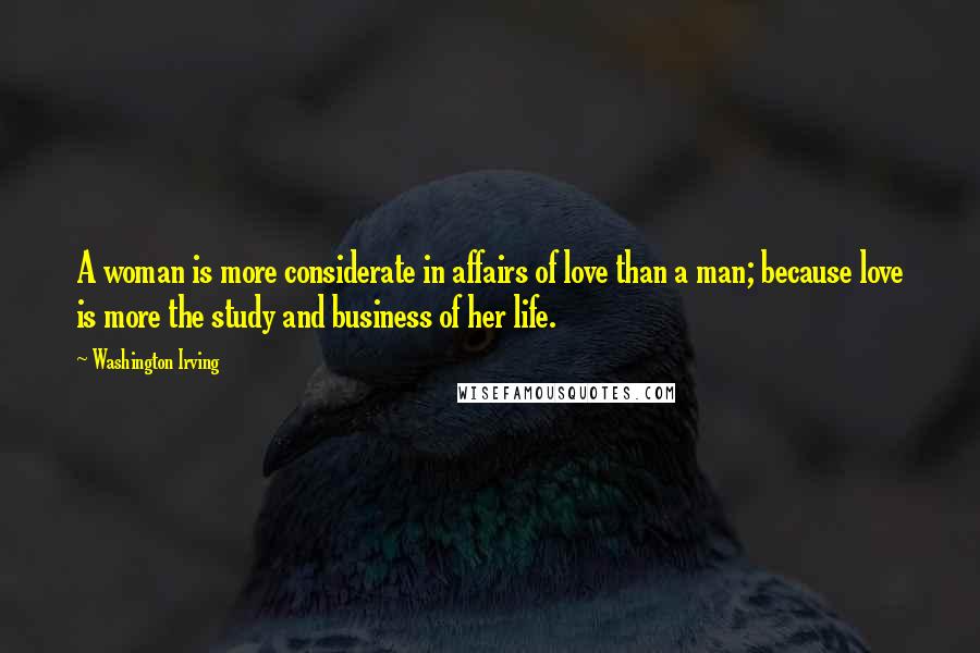 Washington Irving Quotes: A woman is more considerate in affairs of love than a man; because love is more the study and business of her life.