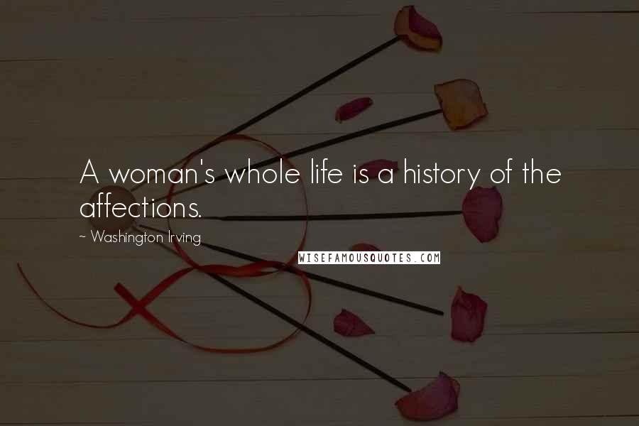 Washington Irving Quotes: A woman's whole life is a history of the affections.