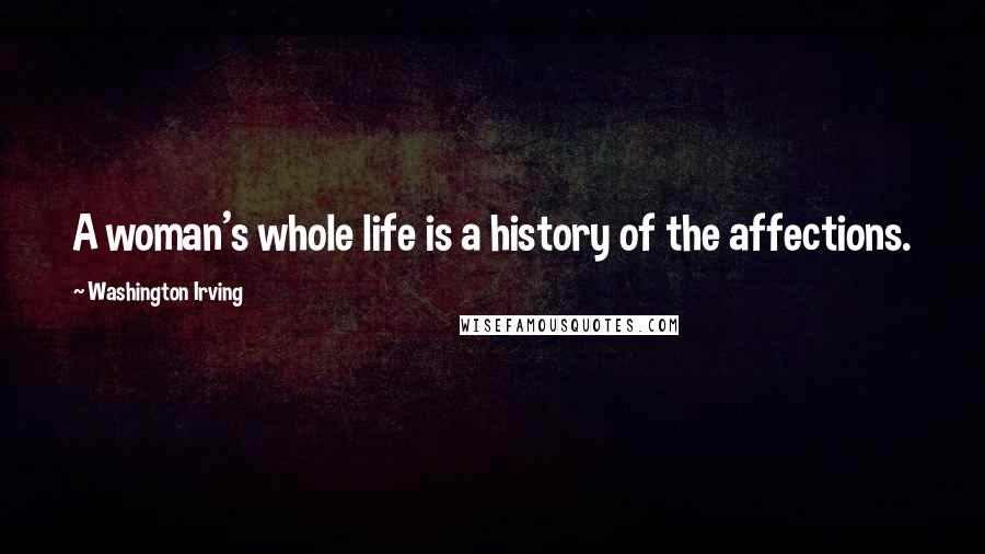 Washington Irving Quotes: A woman's whole life is a history of the affections.