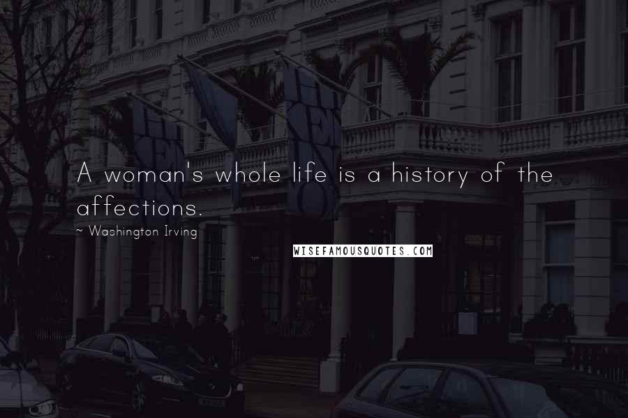 Washington Irving Quotes: A woman's whole life is a history of the affections.