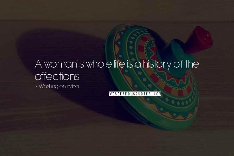 Washington Irving Quotes: A woman's whole life is a history of the affections.