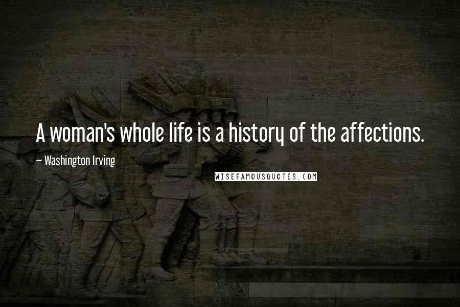 Washington Irving Quotes: A woman's whole life is a history of the affections.