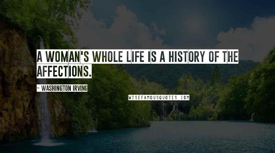 Washington Irving Quotes: A woman's whole life is a history of the affections.