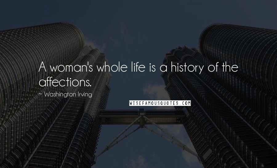 Washington Irving Quotes: A woman's whole life is a history of the affections.