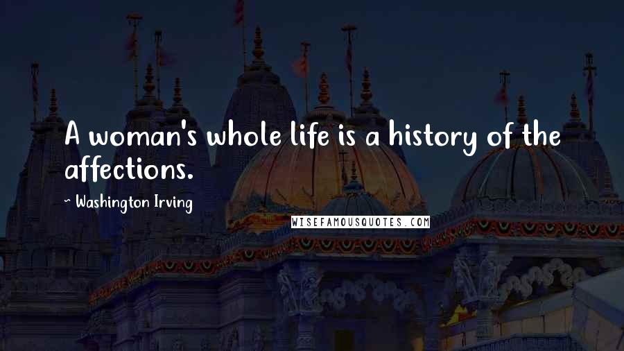 Washington Irving Quotes: A woman's whole life is a history of the affections.