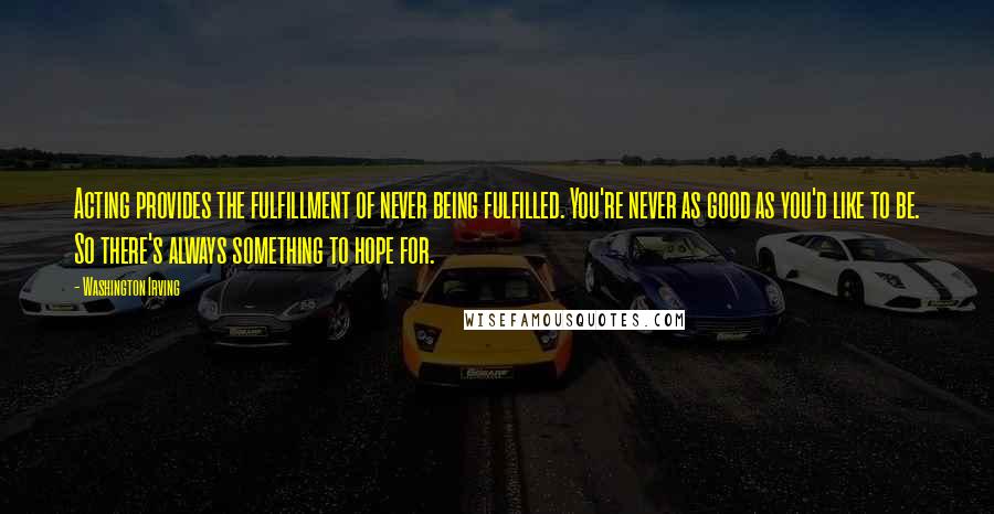 Washington Irving Quotes: Acting provides the fulfillment of never being fulfilled. You're never as good as you'd like to be. So there's always something to hope for.