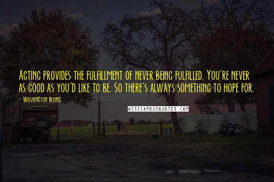 Washington Irving Quotes: Acting provides the fulfillment of never being fulfilled. You're never as good as you'd like to be. So there's always something to hope for.