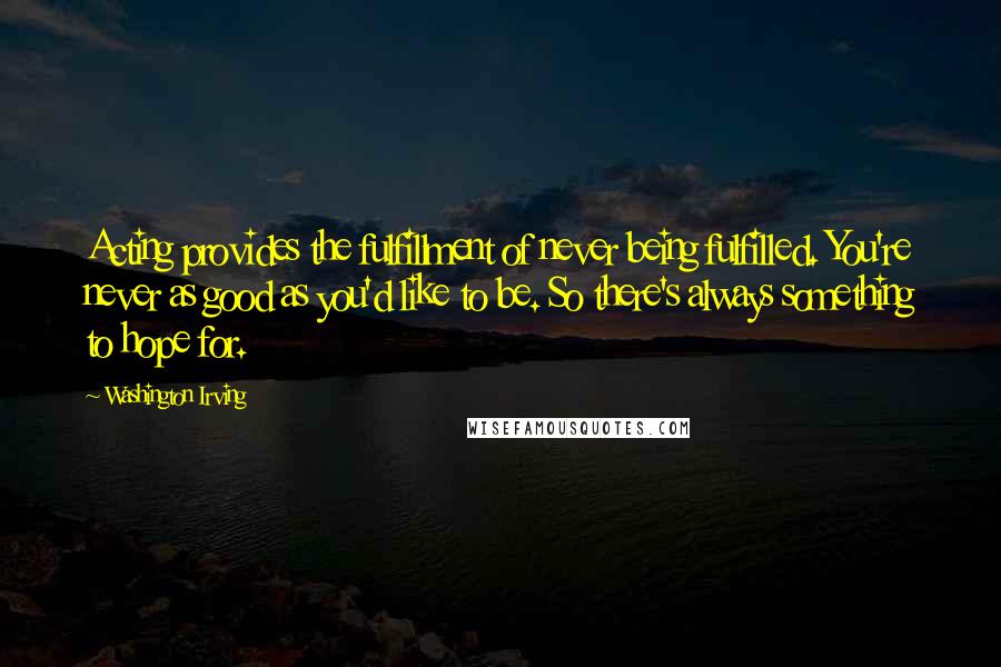 Washington Irving Quotes: Acting provides the fulfillment of never being fulfilled. You're never as good as you'd like to be. So there's always something to hope for.
