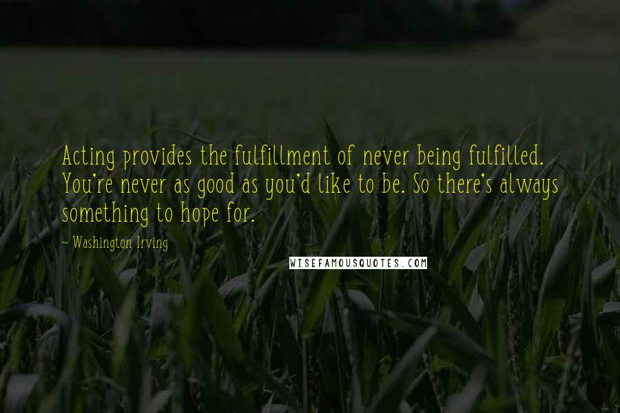 Washington Irving Quotes: Acting provides the fulfillment of never being fulfilled. You're never as good as you'd like to be. So there's always something to hope for.