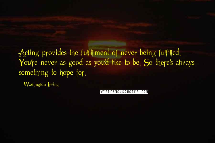 Washington Irving Quotes: Acting provides the fulfillment of never being fulfilled. You're never as good as you'd like to be. So there's always something to hope for.