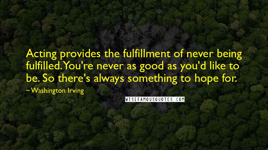 Washington Irving Quotes: Acting provides the fulfillment of never being fulfilled. You're never as good as you'd like to be. So there's always something to hope for.