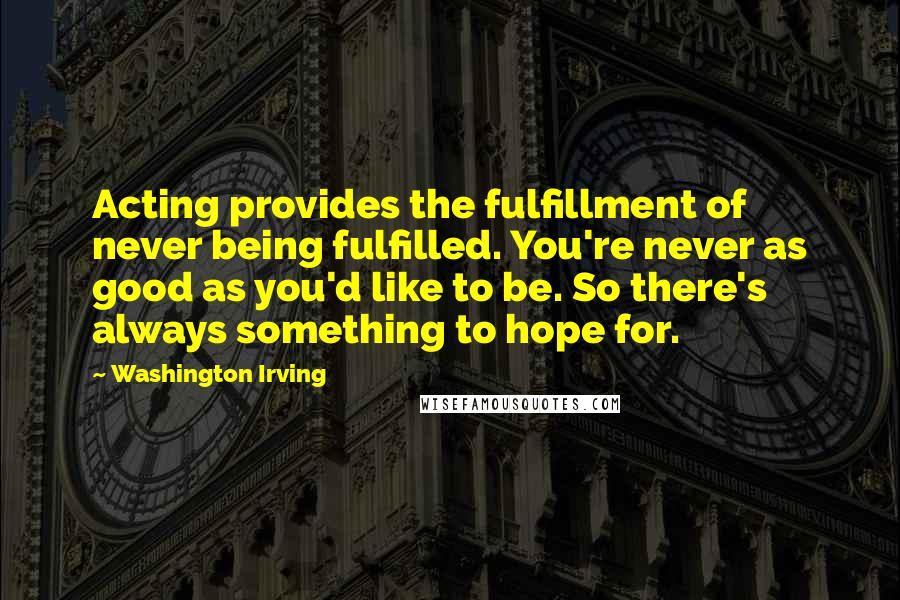 Washington Irving Quotes: Acting provides the fulfillment of never being fulfilled. You're never as good as you'd like to be. So there's always something to hope for.