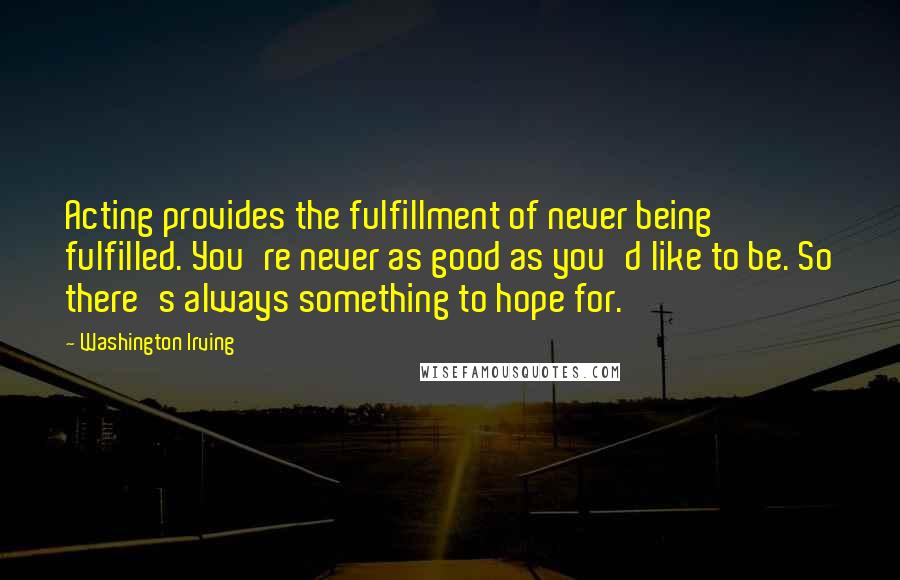 Washington Irving Quotes: Acting provides the fulfillment of never being fulfilled. You're never as good as you'd like to be. So there's always something to hope for.