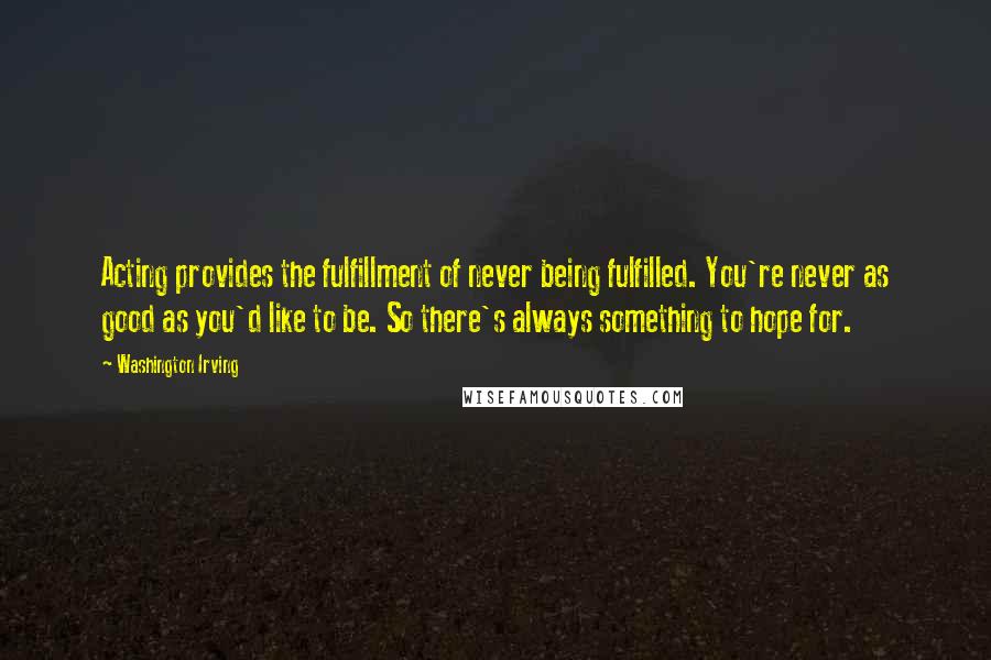 Washington Irving Quotes: Acting provides the fulfillment of never being fulfilled. You're never as good as you'd like to be. So there's always something to hope for.