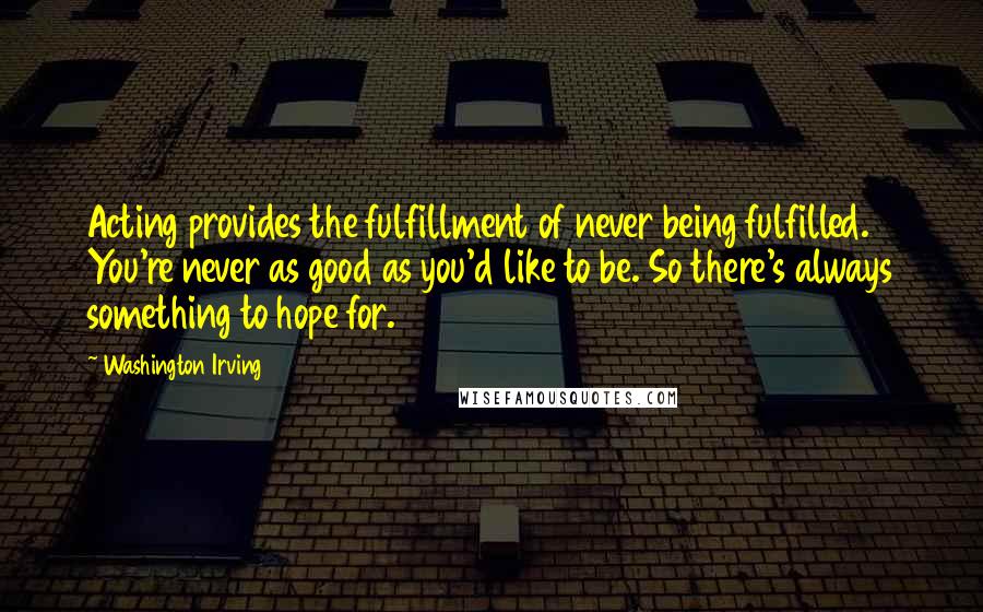 Washington Irving Quotes: Acting provides the fulfillment of never being fulfilled. You're never as good as you'd like to be. So there's always something to hope for.