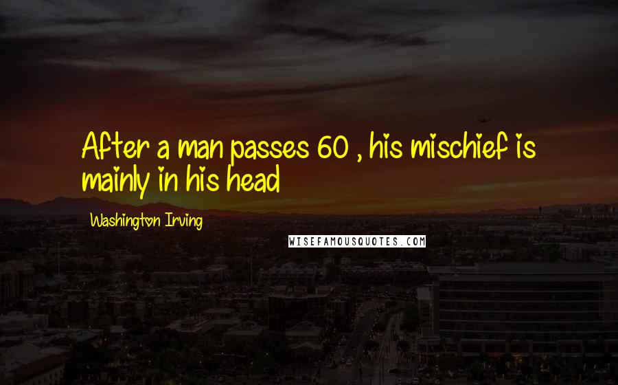 Washington Irving Quotes: After a man passes 60 , his mischief is mainly in his head