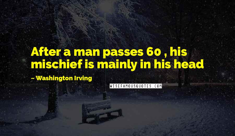 Washington Irving Quotes: After a man passes 60 , his mischief is mainly in his head