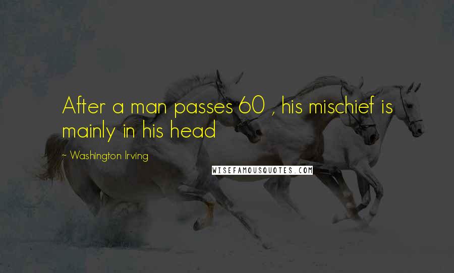 Washington Irving Quotes: After a man passes 60 , his mischief is mainly in his head