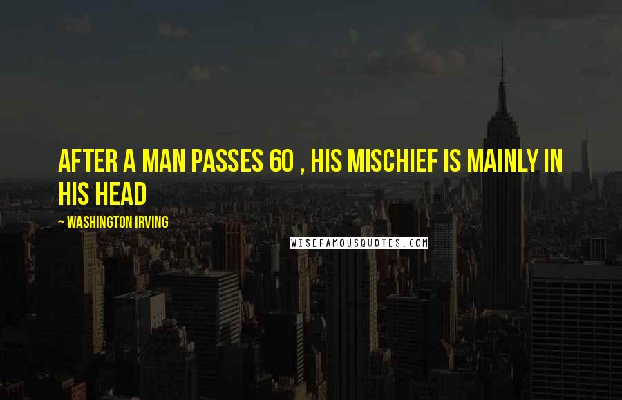 Washington Irving Quotes: After a man passes 60 , his mischief is mainly in his head