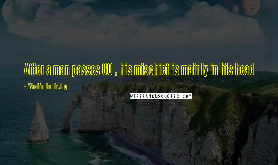 Washington Irving Quotes: After a man passes 60 , his mischief is mainly in his head