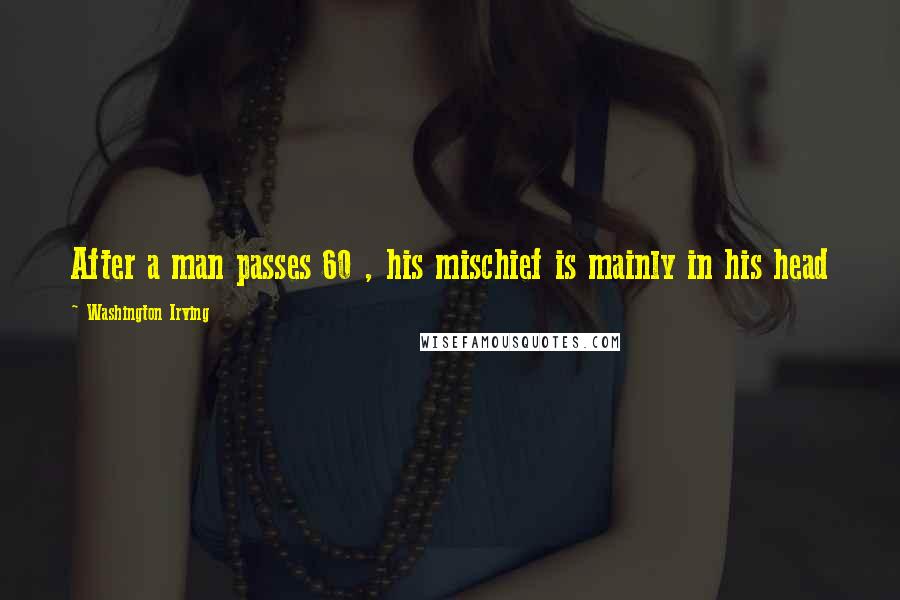 Washington Irving Quotes: After a man passes 60 , his mischief is mainly in his head