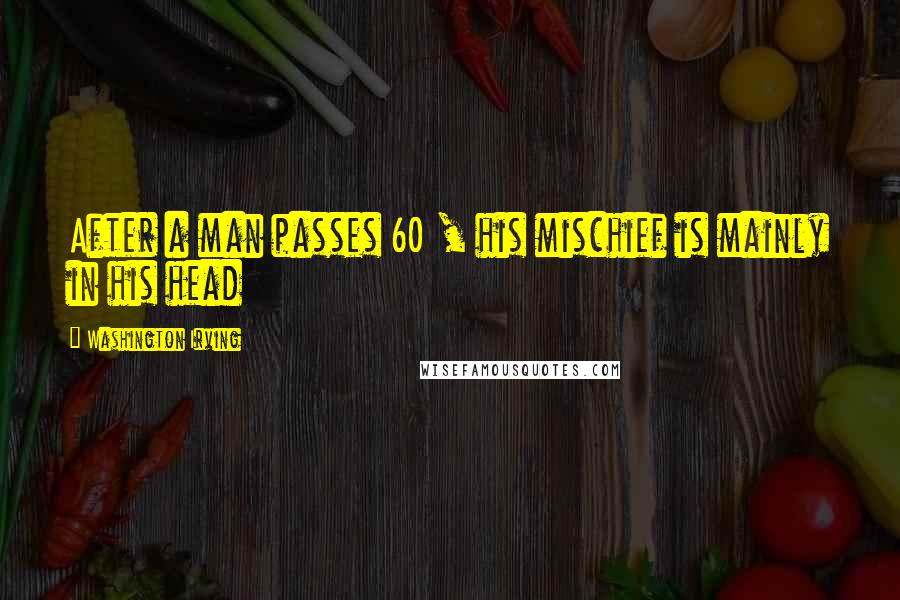 Washington Irving Quotes: After a man passes 60 , his mischief is mainly in his head