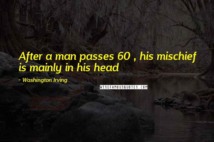 Washington Irving Quotes: After a man passes 60 , his mischief is mainly in his head