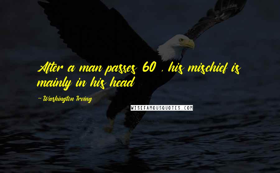 Washington Irving Quotes: After a man passes 60 , his mischief is mainly in his head