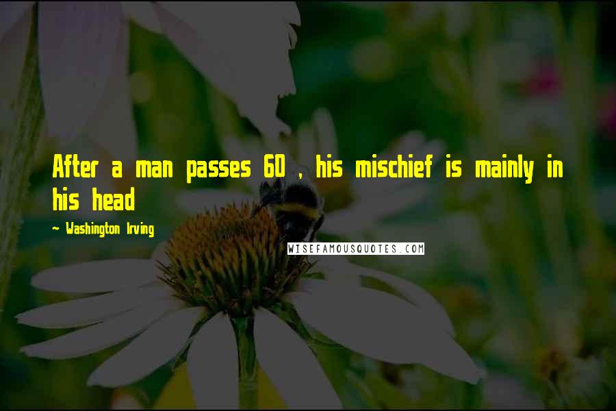 Washington Irving Quotes: After a man passes 60 , his mischief is mainly in his head