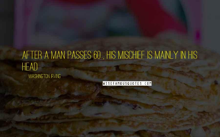 Washington Irving Quotes: After a man passes 60 , his mischief is mainly in his head