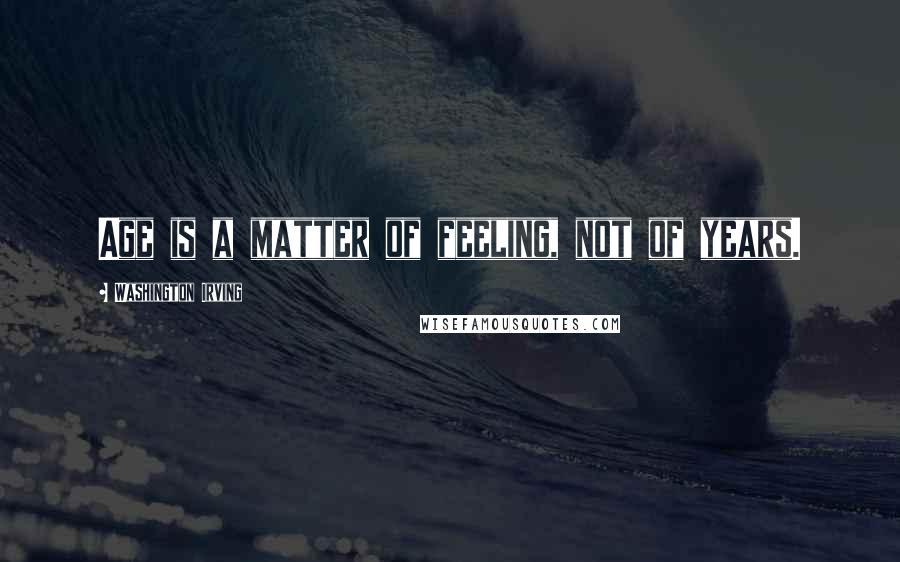 Washington Irving Quotes: Age is a matter of feeling, not of years.