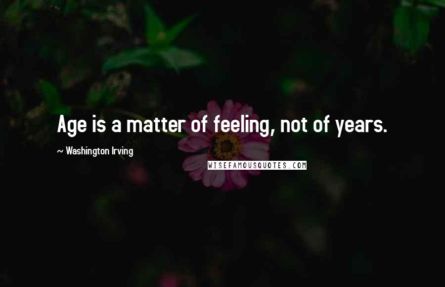 Washington Irving Quotes: Age is a matter of feeling, not of years.