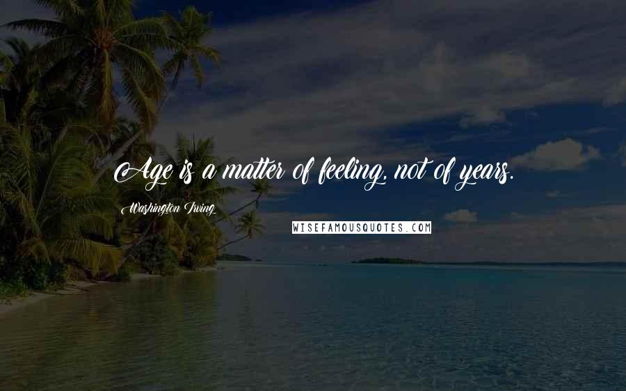 Washington Irving Quotes: Age is a matter of feeling, not of years.