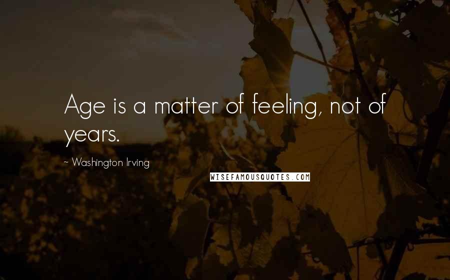 Washington Irving Quotes: Age is a matter of feeling, not of years.