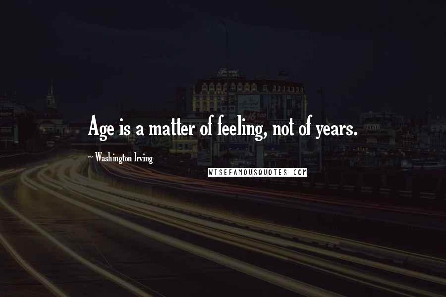 Washington Irving Quotes: Age is a matter of feeling, not of years.