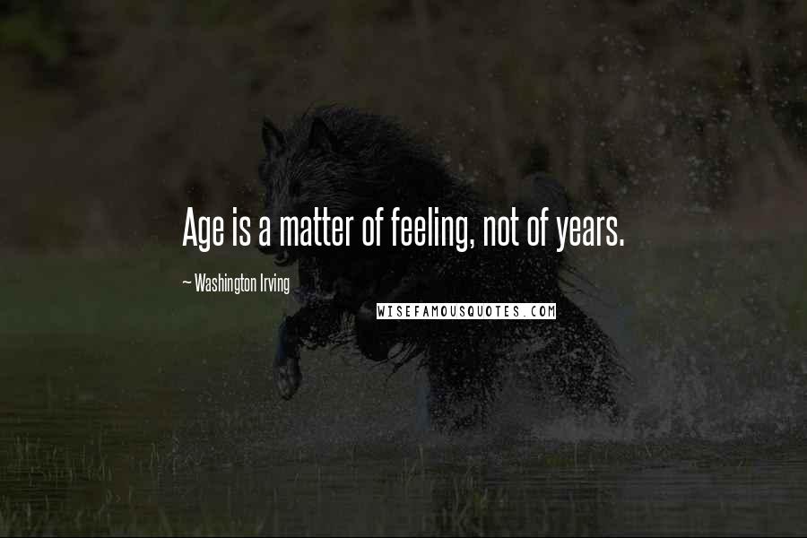Washington Irving Quotes: Age is a matter of feeling, not of years.