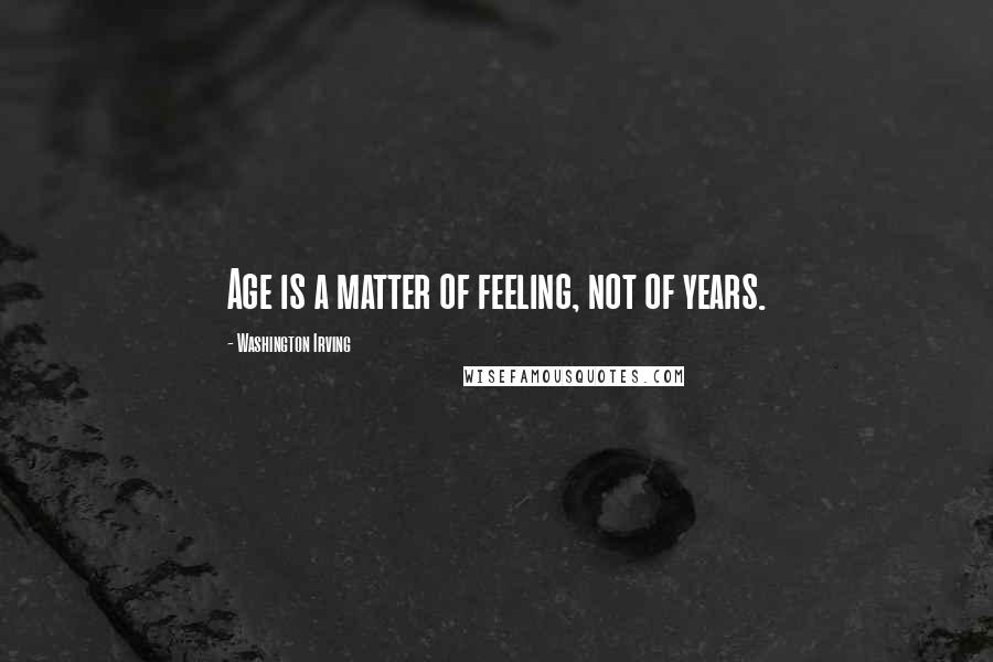 Washington Irving Quotes: Age is a matter of feeling, not of years.