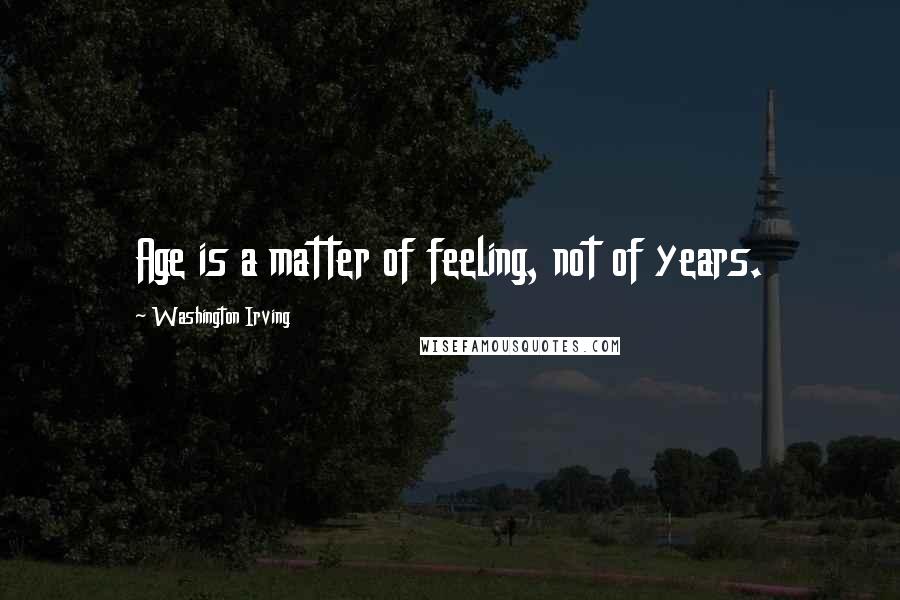 Washington Irving Quotes: Age is a matter of feeling, not of years.
